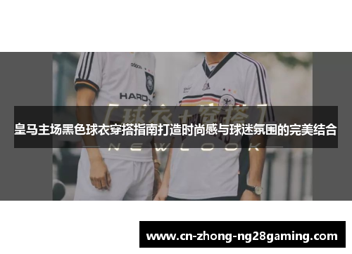 皇马主场黑色球衣穿搭指南打造时尚感与球迷氛围的完美结合 皇马主场黑色球衣穿搭指南打造时尚感与球迷氛围的完美结合