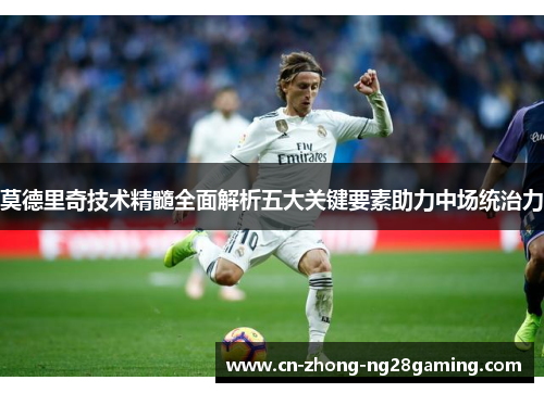 莫德里奇技术精髓全面解析五大关键要素助力中场统治力
