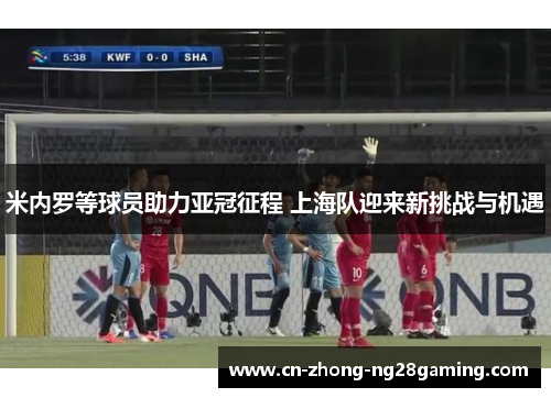 米内罗等球员助力亚冠征程 上海队迎来新挑战与机遇