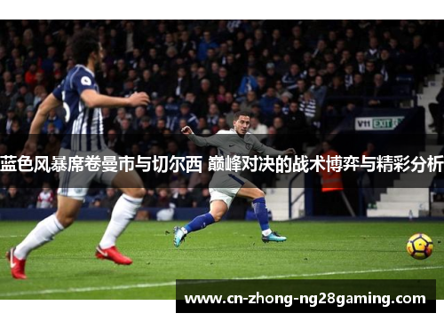蓝色风暴席卷曼市与切尔西 巅峰对决的战术博弈与精彩分析