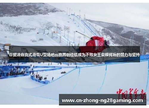 谷爱凌自由式滑雪U型场地比赛再创佳绩成为不败女王荣耀背后的努力与坚持