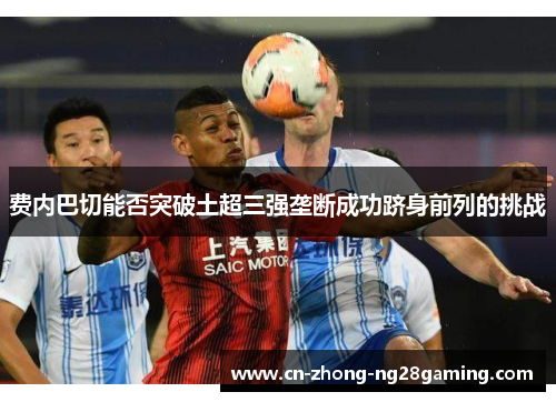 费内巴切能否突破土超三强垄断成功跻身前列的挑战