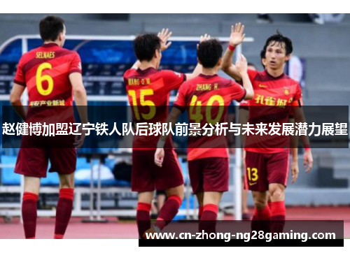 赵健博加盟辽宁铁人队后球队前景分析与未来发展潜力展望 赵健博加盟辽宁铁人队后球队前景分析与未来发展潜力展望