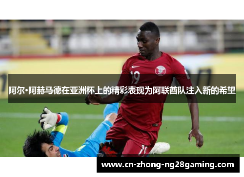 阿尔·阿赫马德在亚洲杯上的精彩表现为阿联酋队注入新的希望 阿尔·阿赫马德在亚洲杯上的精彩表现为阿联酋队注入新的希望
