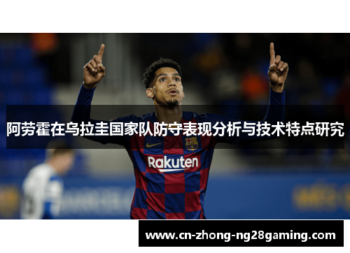阿劳霍在乌拉圭国家队防守表现分析与技术特点研究 阿劳霍在乌拉圭国家队防守表现分析与技术特点研究