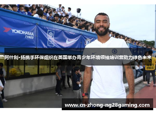 阿什利·扬携手环保组织在英国举办青少年环境领袖培训营助力绿色未来 阿什利·扬携手环保组织在英国举办青少年环境领袖培训营助力绿色未来