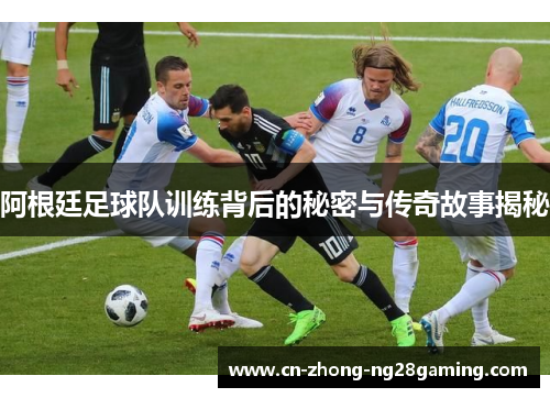 阿根廷足球队训练背后的秘密与传奇故事揭秘