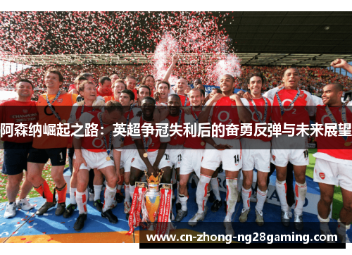 阿森纳崛起之路：英超争冠失利后的奋勇反弹与未来展望
