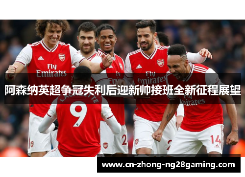 阿森纳英超争冠失利后迎新帅接班全新征程展望 阿森纳英超争冠失利后迎新帅接班全新征程展望