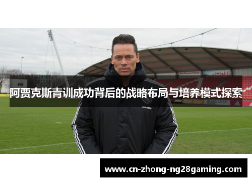 阿贾克斯青训成功背后的战略布局与培养模式探索 阿贾克斯青训成功背后的战略布局与培养模式探索