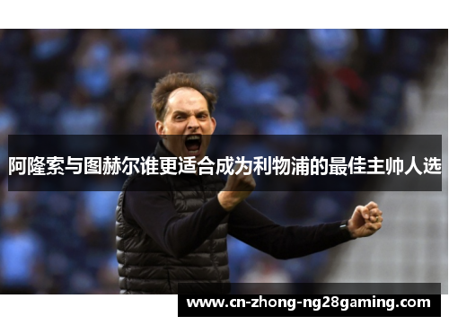 阿隆索与图赫尔谁更适合成为利物浦的最佳主帅人选
