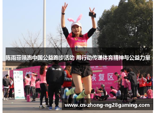 陈雨菲领跑中国公益跑步活动 用行动传递体育精神与公益力量 陈雨菲领跑中国公益跑步活动 用行动传递体育精神与公益力量