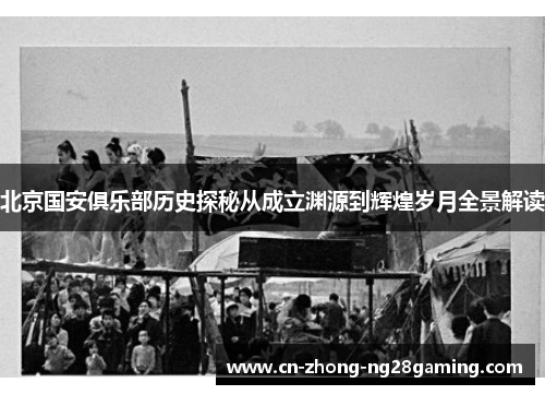 北京国安俱乐部历史探秘从成立渊源到辉煌岁月全景解读 北京国安俱乐部历史探秘从成立渊源到辉煌岁月全景解读