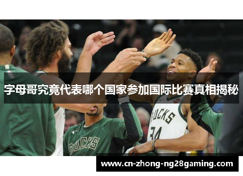 字母哥究竟代表哪个国家参加国际比赛真相揭秘 字母哥究竟代表哪个国家参加国际比赛真相揭秘