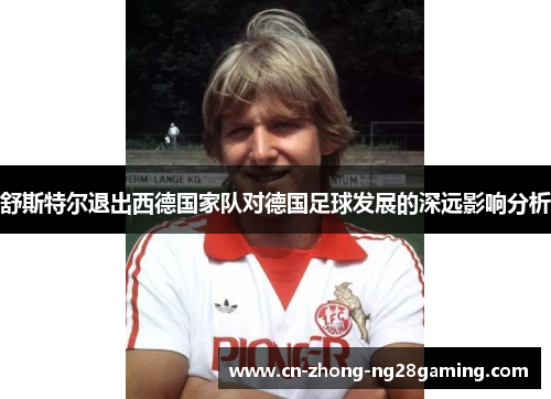舒斯特尔退出西德国家队对德国足球发展的深远影响分析