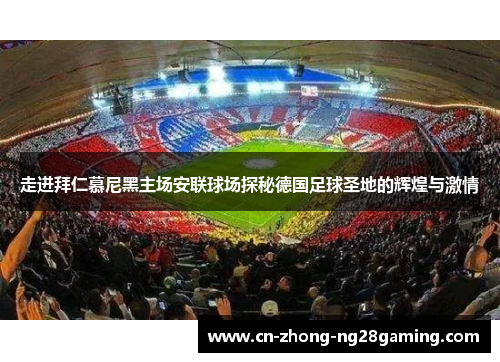 走进拜仁慕尼黑主场安联球场探秘德国足球圣地的辉煌与激情 走进拜仁慕尼黑主场安联球场探秘德国足球圣地的辉煌与激情