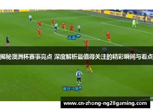 揭秘澳洲杯赛事亮点 深度解析最值得关注的精彩瞬间与看点