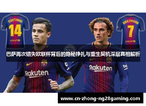 巴萨再次错失欧联杯背后的隐秘挣扎与重生契机深层真相解析