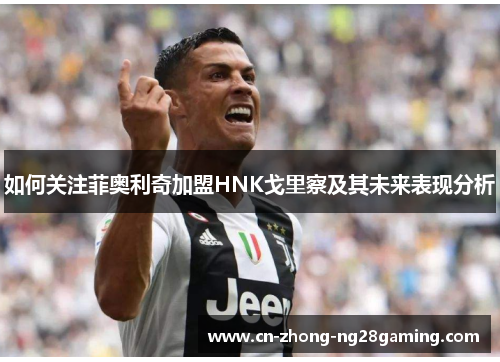 如何关注菲奥利奇加盟HNK戈里察及其未来表现分析