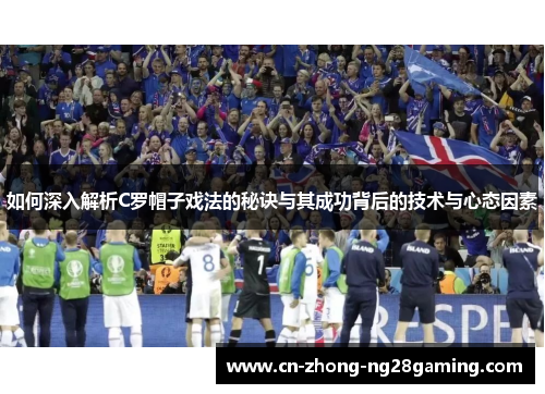 如何深入解析C罗帽子戏法的秘诀与其成功背后的技术与心态因素
