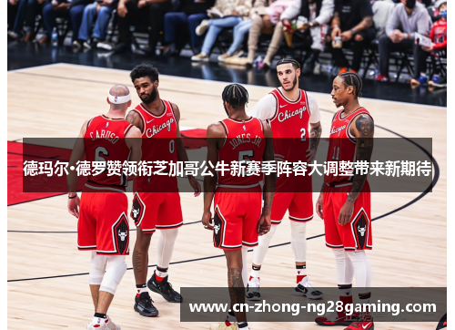 德玛尔·德罗赞领衔芝加哥公牛新赛季阵容大调整带来新期待