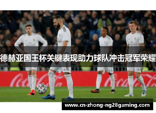 德赫亚国王杯关键表现助力球队冲击冠军荣耀