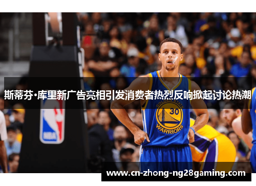 斯蒂芬·库里新广告亮相引发消费者热烈反响掀起讨论热潮