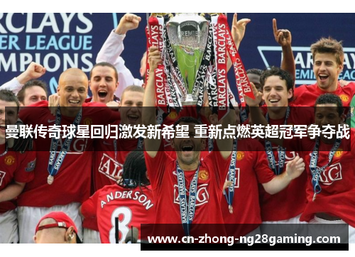 曼联传奇球星回归激发新希望 重新点燃英超冠军争夺战