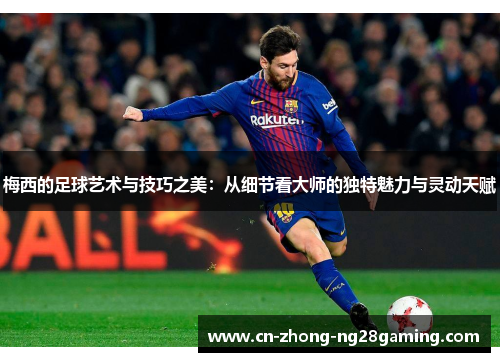 梅西的足球艺术与技巧之美：从细节看大师的独特魅力与灵动天赋