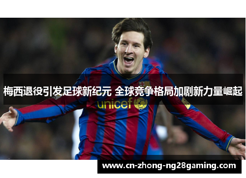 梅西退役引发足球新纪元 全球竞争格局加剧新力量崛起