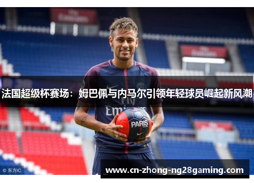 法国超级杯赛场：姆巴佩与内马尔引领年轻球员崛起新风潮