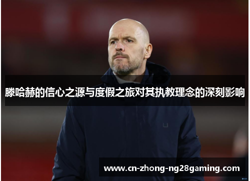 滕哈赫的信心之源与度假之旅对其执教理念的深刻影响 滕哈赫的信心之源与度假之旅对其执教理念的深刻影响