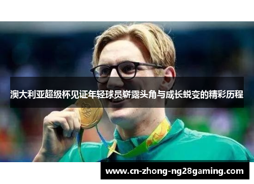 澳大利亚超级杯见证年轻球员崭露头角与成长蜕变的精彩历程