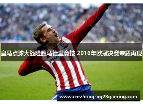 皇马点球大战险胜马德里竞技 2016年欧冠决赛荣耀再现