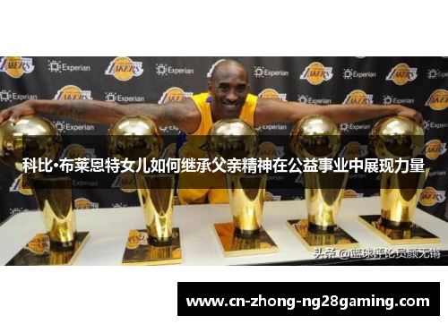 科比·布莱恩特女儿如何继承父亲精神在公益事业中展现力量