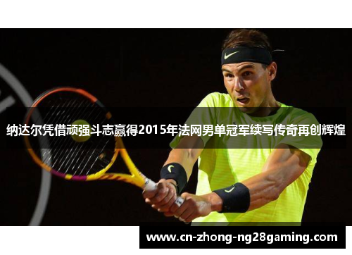 纳达尔凭借顽强斗志赢得2015年法网男单冠军续写传奇再创辉煌