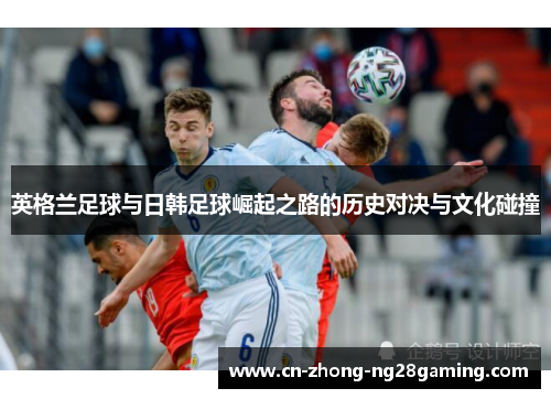英格兰足球与日韩足球崛起之路的历史对决与文化碰撞 英格兰足球与日韩足球崛起之路的历史对决与文化碰撞