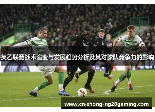 英乙联赛战术演变与发展趋势分析及其对球队竞争力的影响 英乙联赛战术演变与发展趋势分析及其对球队竞争力的影响