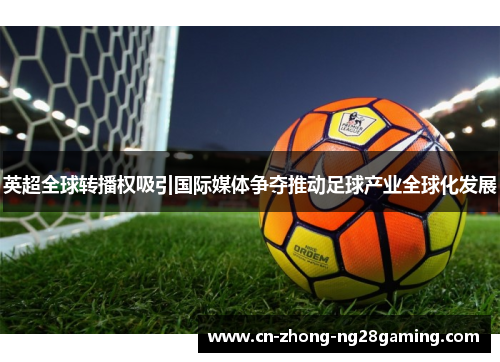 英超全球转播权吸引国际媒体争夺推动足球产业全球化发展 英超全球转播权吸引国际媒体争夺推动足球产业全球化发展