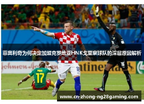 菲奥利奇为何决定加盟克罗地亚HNK戈里察球队的深层原因解析
