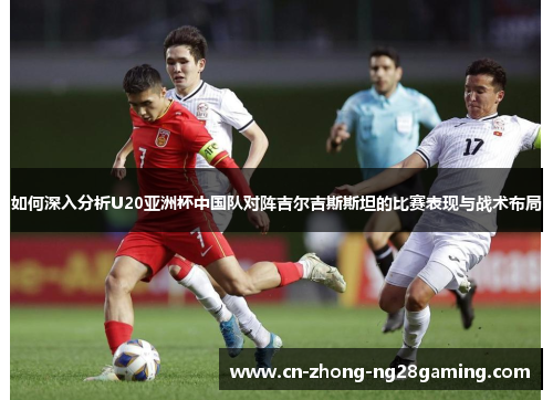 如何深入分析U20亚洲杯中国队对阵吉尔吉斯斯坦的比赛表现与战术布局 如何深入分析U20亚洲杯中国队对阵吉尔吉斯斯坦的比赛表现与战术布局