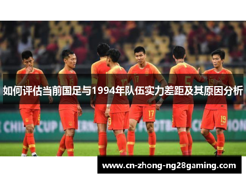 如何评估当前国足与1994年队伍实力差距及其原因分析 如何评估当前国足与1994年队伍实力差距及其原因分析