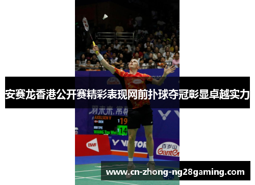 安赛龙香港公开赛精彩表现网前扑球夺冠彰显卓越实力 安赛龙香港公开赛精彩表现网前扑球夺冠彰显卓越实力
