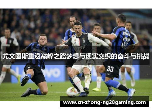 尤文图斯重返巅峰之路梦想与现实交织的奋斗与挑战 尤文图斯重返巅峰之路梦想与现实交织的奋斗与挑战