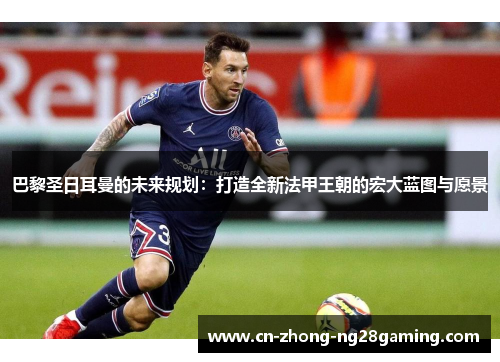 巴黎圣日耳曼的未来规划:打造全新法甲王朝的宏大蓝图与愿景 巴黎圣日耳曼的未来规划:打造全新法甲王朝的宏大蓝图与愿景