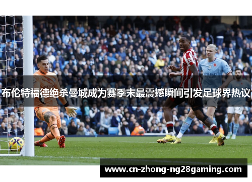 布伦特福德绝杀曼城成为赛季末最震撼瞬间引发足球界热议 布伦特福德绝杀曼城成为赛季末最震撼瞬间引发足球界热议