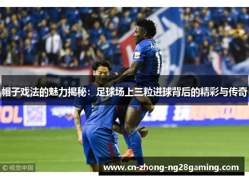 帽子戏法的魅力揭秘:足球场上三粒进球背后的精彩与传奇 帽子戏法的魅力揭秘:足球场上三粒进球背后的精彩与传奇