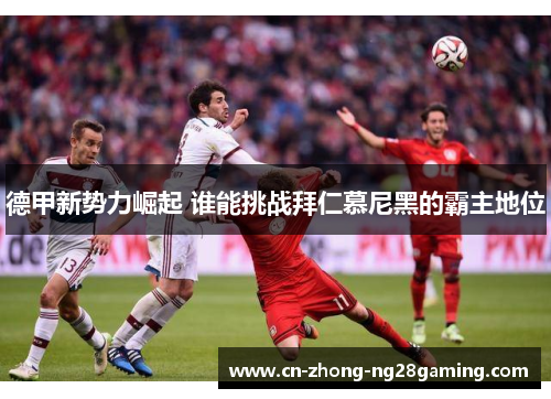 德甲新势力崛起 谁能挑战拜仁慕尼黑的霸主地位 德甲新势力崛起 谁能挑战拜仁慕尼黑的霸主地位