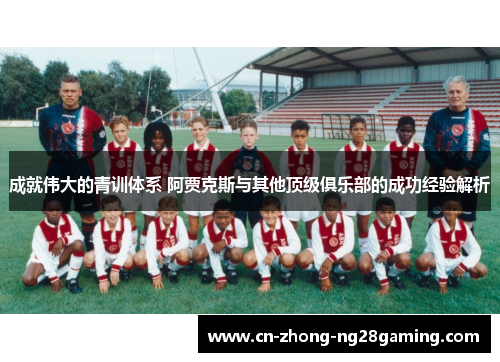 成就伟大的青训体系 阿贾克斯与其他顶级俱乐部的成功经验解析 成就伟大的青训体系 阿贾克斯与其他顶级俱乐部的成功经验解析