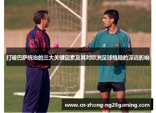 打破巴萨统治的三大关键因素及其对欧洲足球格局的深远影响 打破巴萨统治的三大关键因素及其对欧洲足球格局的深远影响